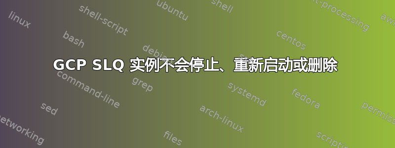 GCP SLQ 实例不会停止、重新启动或删除