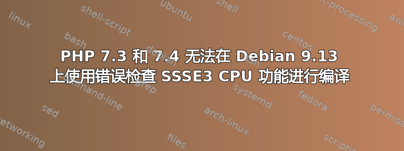 PHP 7.3 和 7.4 无法在 Debian 9.13 上使用错误检查 SSSE3 CPU 功能进行编译