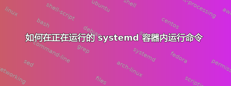 如何在正在运行的 systemd 容器内运行命令