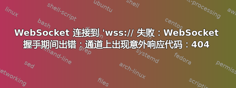 WebSocket 连接到 'wss:// 失败：WebSocket 握手期间出错：通道上出现意外响应代码：404