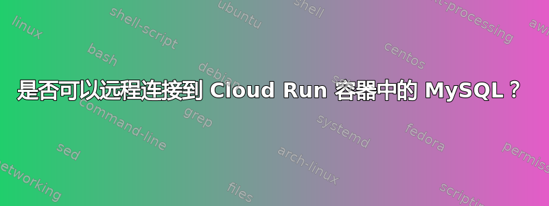 是否可以远程连接到 Cloud Run 容器中的 MySQL？