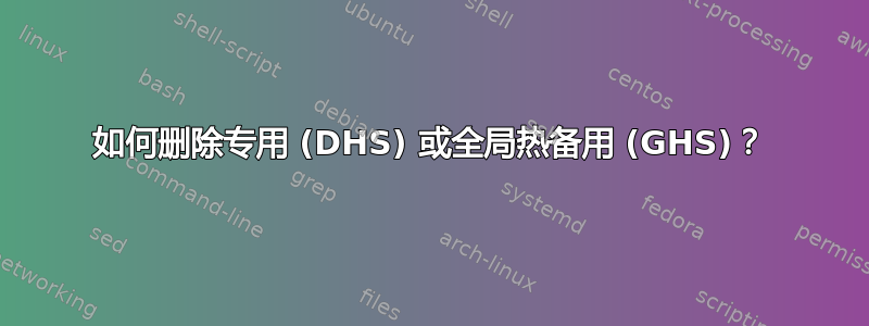 如何删除专用 (DHS) 或全局热备用 (GHS)？