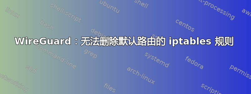 WireGuard：无法删除默认路由的 iptables 规则