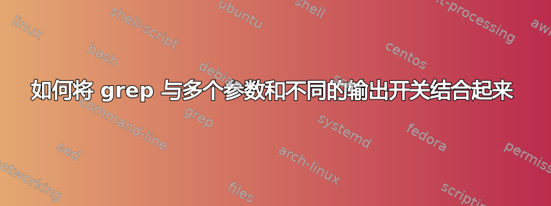 如何将 grep 与多个参数和不同的输出开关结合起来