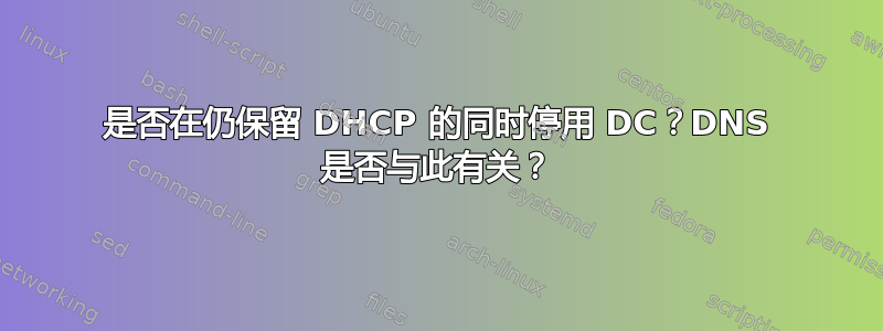 是否在仍保留 DHCP 的同时停用 DC？DNS 是否与此有关？