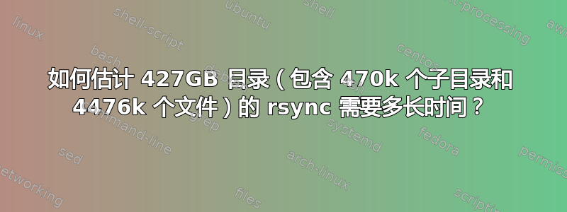 如何估计 427GB 目录（包含 470k 个子目录和 4476k 个文件）的 rsync 需要多长时间？