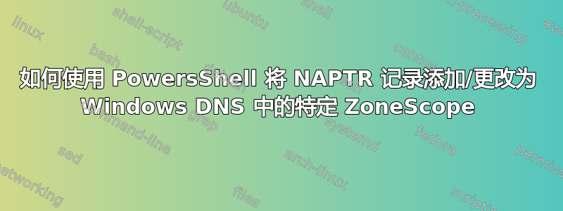 如何使用 PowersShell 将 NAPTR 记录添加/更改为 Windows DNS 中的特定 ZoneScope