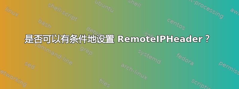 是否可以有条件地设置 RemoteIPHeader？