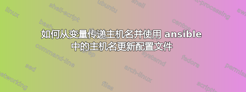 如何从变量传递主机名并使用 ansible 中的主机名更新配置文件