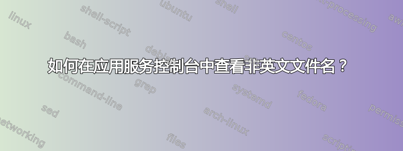 如何在应用服务控制台中查看非英文文件名？