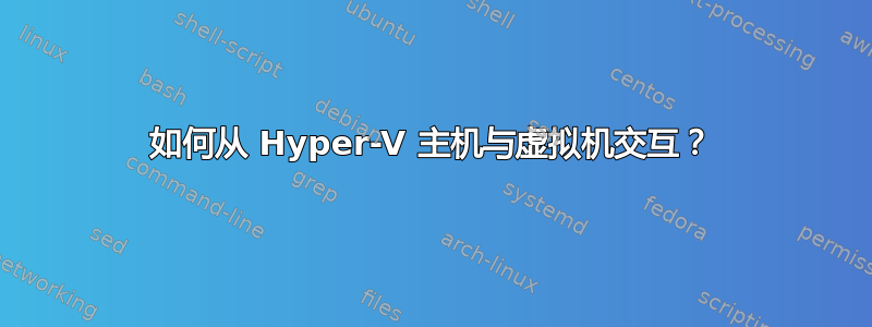 如何从 Hyper-V 主机与虚拟机交互？