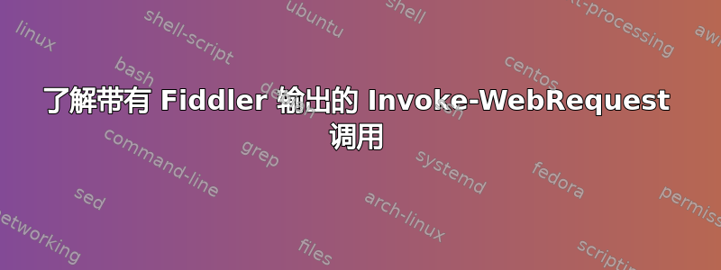 了解带有 Fiddler 输出的 Invoke-WebRequest 调用