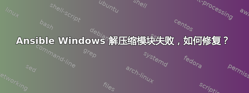 Ansible Windows 解压缩模块失败，如何修复？