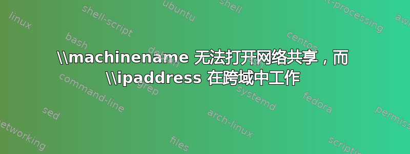 \\machinename 无法打开网络共享，而 \\ipaddress 在跨域中工作