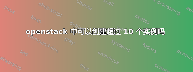 openstack 中可以创建超过 10 个实例吗