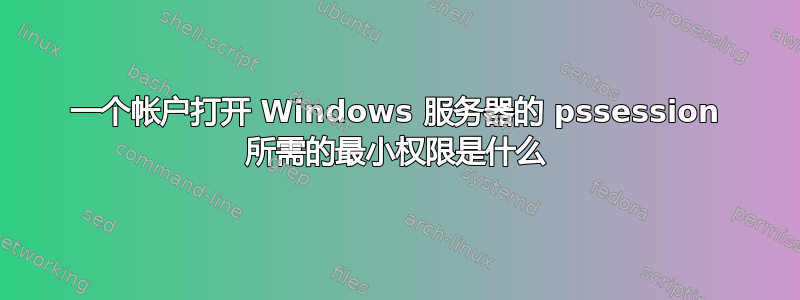 一个帐户打开 Windows 服务器的 pssession 所需的最小权限是什么