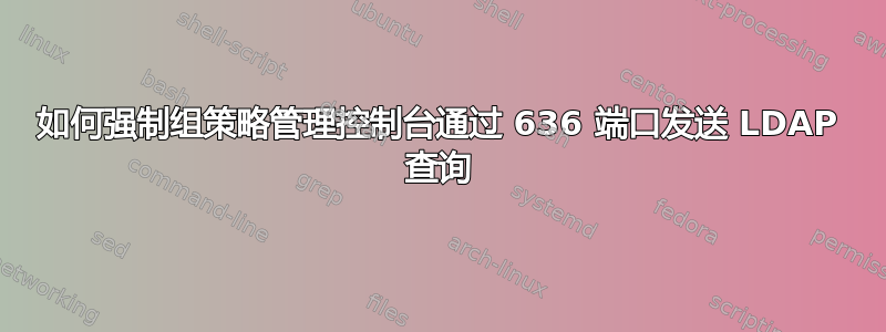 如何强制组策略管理控制台通过 636 端口发送 LDAP 查询