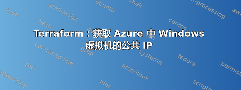 Terraform：获取 Azure 中 Windows 虚拟机的公共 IP