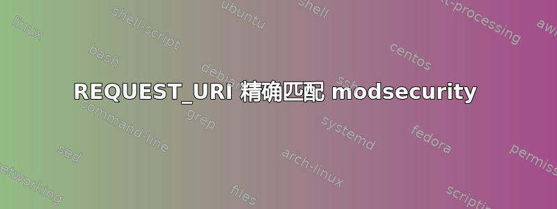 REQUEST_URI 精确匹配 modsecurity