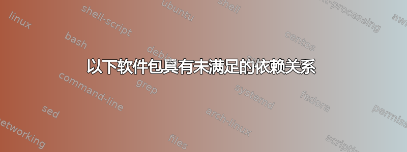 以下软件包具有未满足的依赖关系