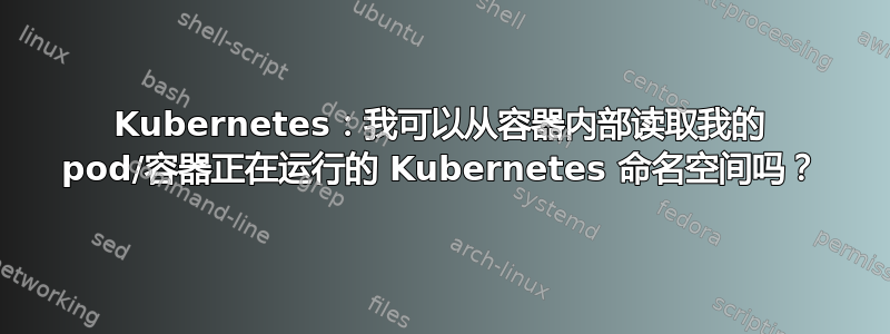 Kubernetes：我可以从容器内部读取我的 pod/容器正在运行的 Kubernetes 命名空间吗？