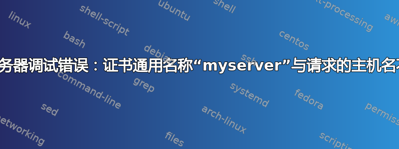 网络服务器调试错误：证书通用名称“myserver”与请求的主机名不匹配