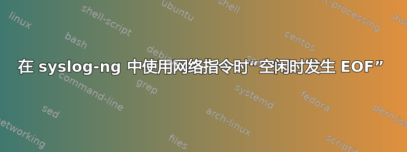 在 syslog-ng 中使用网络指令时“空闲时发生 EOF”