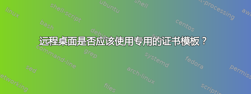 远程桌面是否应该使用专用的证书模板？