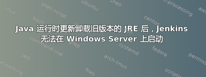 Java 运行时更新卸载旧版本的 JRE 后，Jenkins 无法在 Windows Server 上启动