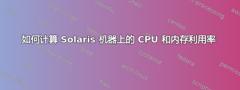 如何计算 Solaris 机器上的 CPU 和内存利用率