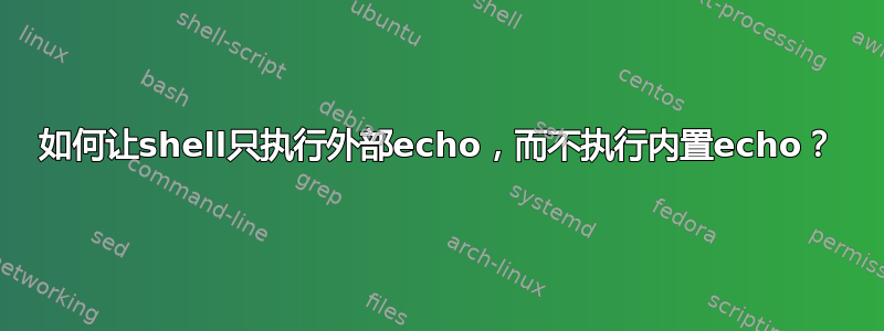 如何让shell只执行外部echo，而不执行内置echo？