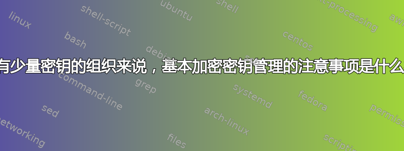 对于拥有少量密钥的组织来说，基本加密密钥管理的注意事项是什么样的？