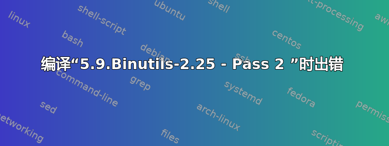 编译“5.9.Binutils-2.25 - Pass 2 ”时出错