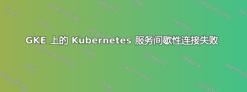 GKE 上的 Kubernetes 服务间歇性连接失败