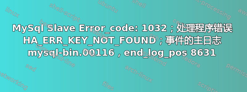 MySql Slave Error_code: 1032；处理程序错误 HA_ERR_KEY_NOT_FOUND；事件的主日志 mysql-bin.00116，end_log_pos 8631