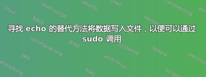 寻找 echo 的替代方法将数据写入文件，以便可以通过 sudo 调用