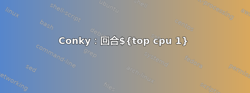 Conky：回合${top cpu 1}