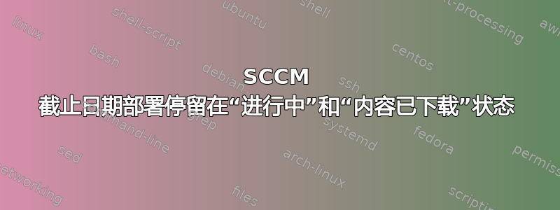 SCCM 截止日期部署停留在“进行中”和“内容已下载”状态