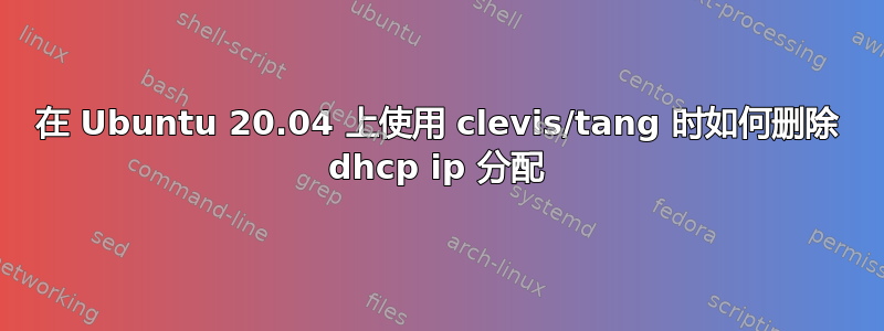 在 Ubuntu 20.04 上使用 clevis/tang 时如何删除 dhcp ip 分配