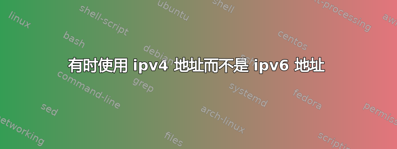 有时使用 ipv4 地址而不是 ipv6 地址