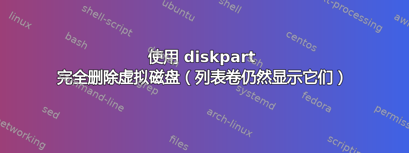 使用 diskpart 完全删除虚拟磁盘（列表卷仍然显示它们）