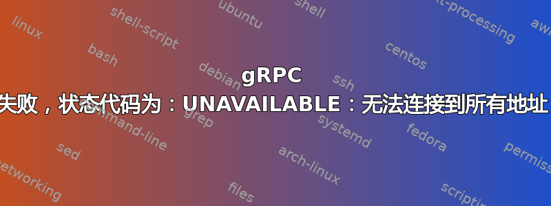 gRPC 失败，状态代码为：UNAVAILABLE：无法连接到所有地址