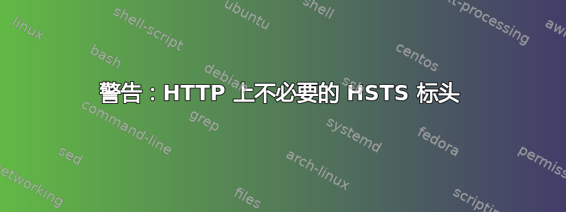 警告：HTTP 上不必要的 HSTS 标头