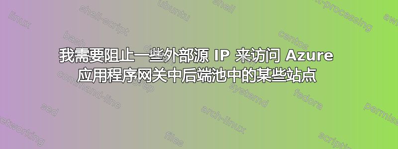 我需要阻止一些外部源 IP 来访问 Azure 应用程序网关中后端池中的某些站点