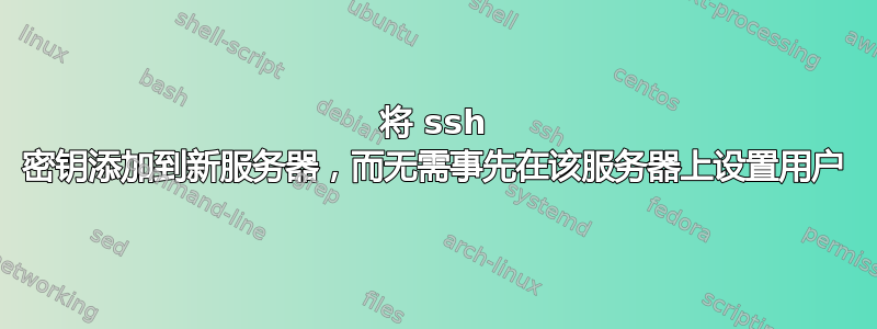 将 ssh 密钥添加到新服务器，而无需事先在该服务器上设置用户