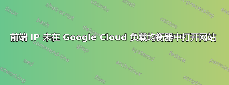 前端 IP 未在 Google Cloud 负载均衡器中打开网站