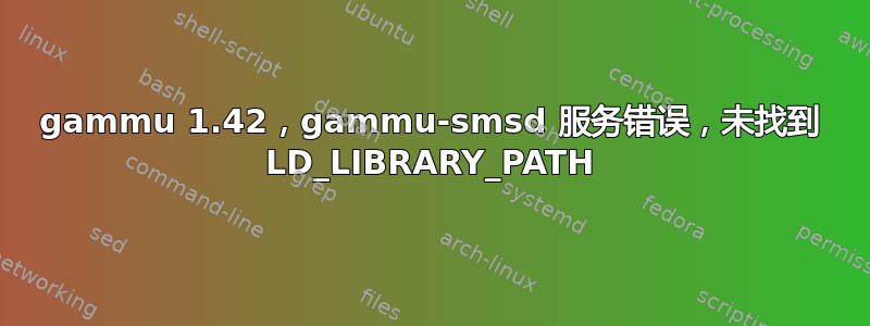 gammu 1.42，gammu-smsd 服务错误，未找到 LD_LIBRARY_PATH