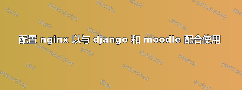 配置 nginx 以与 django 和 moodle 配合使用