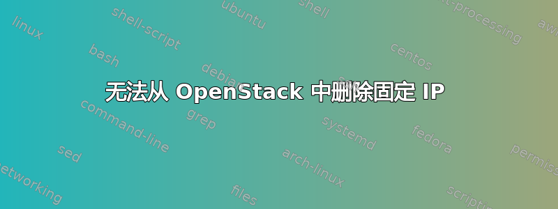 无法从 OpenStack 中删除固定 IP