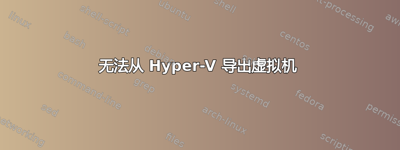 无法从 Hyper-V 导出虚拟机